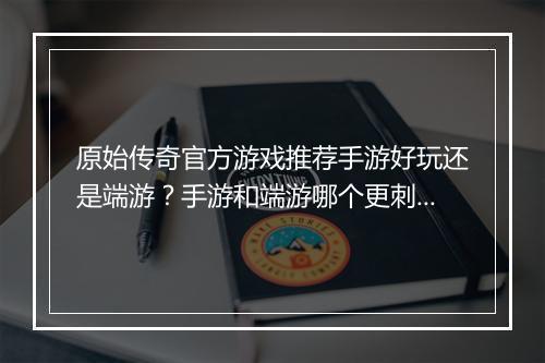 原始传奇官方游戏推荐手游好玩还是端游？手游和端游哪个更刺激？