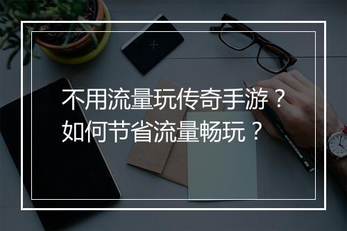 不用流量玩传奇手游？如何节省流量畅玩？
