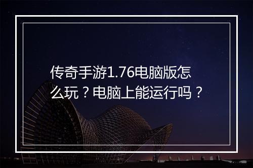 传奇手游1.76电脑版怎么玩？电脑上能运行吗？