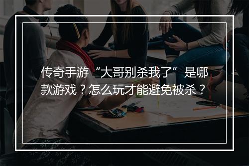 传奇手游“大哥别杀我了”是哪款游戏？怎么玩才能避免被杀？