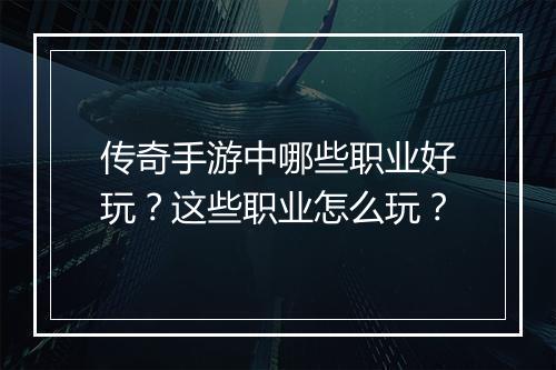 传奇手游中哪些职业好玩？这些职业怎么玩？