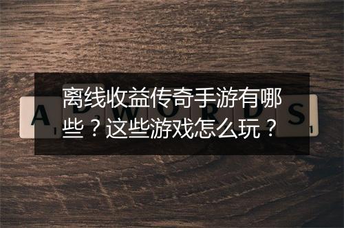 离线收益传奇手游有哪些？这些游戏怎么玩？