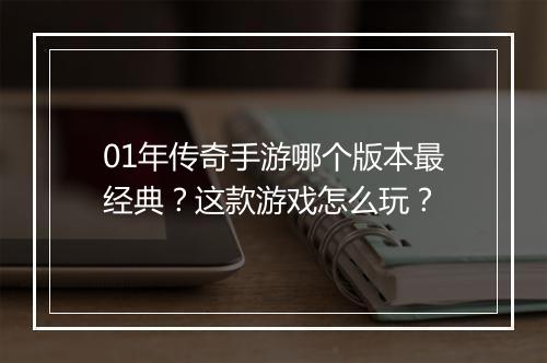 01年传奇手游哪个版本最经典？这款游戏怎么玩？
