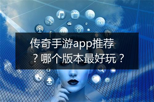 传奇手游app推荐？哪个版本最好玩？
