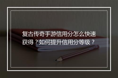 复古传奇手游信用分怎么快速获得？如何提升信用分等级？