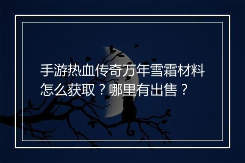 手游热血传奇万年雪霜材料怎么获取？哪里有出售？