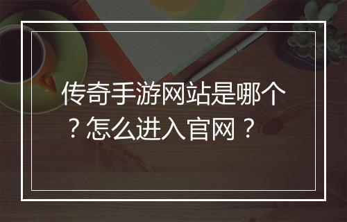传奇手游网站是哪个？怎么进入官网？