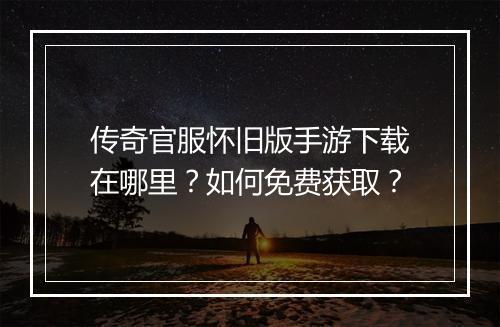 传奇官服怀旧版手游下载在哪里？如何免费获取？