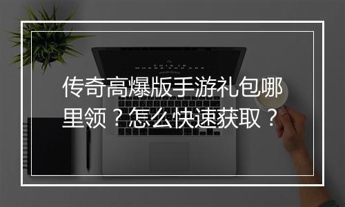 传奇高爆版手游礼包哪里领？怎么快速获取？