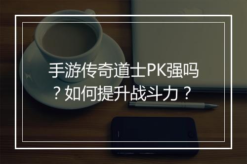 手游传奇道士PK强吗？如何提升战斗力？
