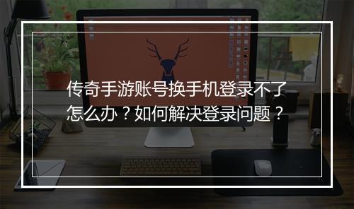 传奇手游账号换手机登录不了怎么办？如何解决登录问题？