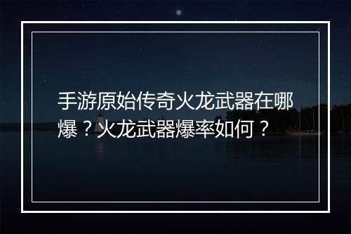 手游原始传奇火龙武器在哪爆？火龙武器爆率如何？