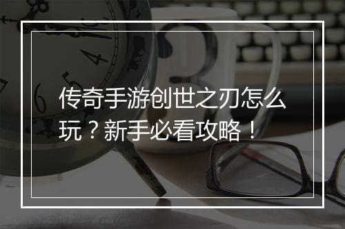 传奇手游创世之刃怎么玩？新手必看攻略！