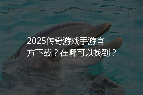 2025传奇游戏手游官方下载？在哪可以找到？