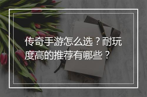 传奇手游怎么选？耐玩度高的推荐有哪些？