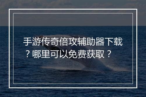 手游传奇倍攻辅助器下载？哪里可以免费获取？