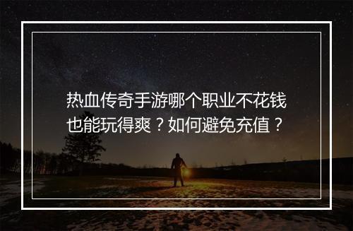 热血传奇手游哪个职业不花钱也能玩得爽？如何避免充值？