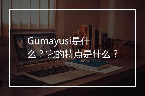 Gumayusi是什么？它的特点是什么？