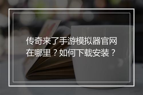 传奇来了手游模拟器官网在哪里？如何下载安装？