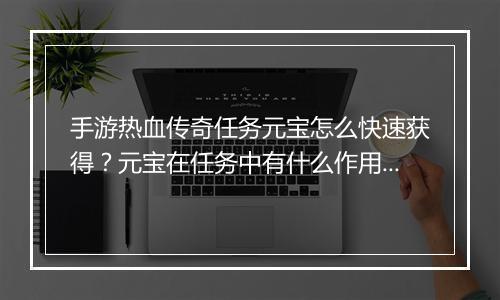 手游热血传奇任务元宝怎么快速获得？元宝在任务中有什么作用？