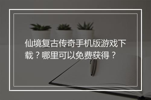 仙境复古传奇手机版游戏下载？哪里可以免费获得？