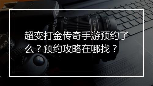 超变打金传奇手游预约了么？预约攻略在哪找？