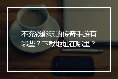 不充钱能玩的传奇手游有哪些？下载地址在哪里？