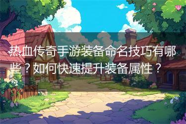 热血传奇手游装备命名技巧有哪些？如何快速提升装备属性？