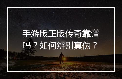 手游版正版传奇靠谱吗？如何辨别真伪？