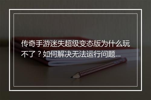 传奇手游迷失超级变态版为什么玩不了？如何解决无法运行问题？