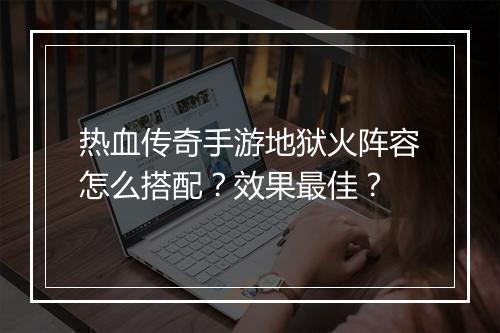 热血传奇手游地狱火阵容怎么搭配？效果最佳？