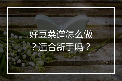 好豆菜谱怎么做？适合新手吗？