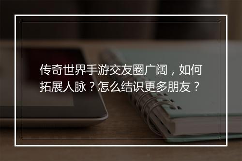 传奇世界手游交友圈广阔，如何拓展人脉？怎么结识更多朋友？