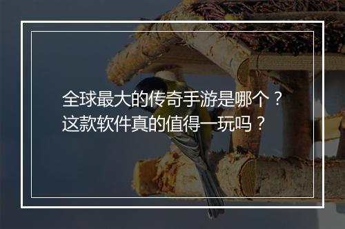 全球最大的传奇手游是哪个？这款软件真的值得一玩吗？
