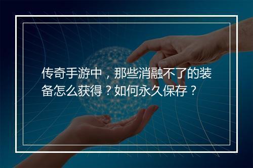 传奇手游中，那些消融不了的装备怎么获得？如何永久保存？