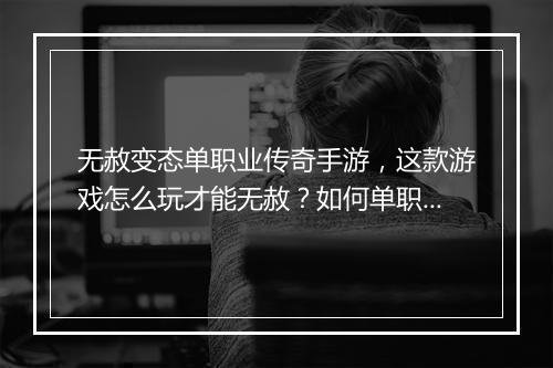 无赦变态单职业传奇手游，这款游戏怎么玩才能无赦？如何单职业闯荡？