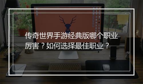 传奇世界手游经典版哪个职业厉害？如何选择最佳职业？