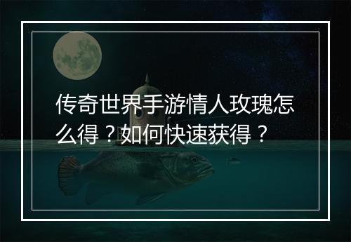 传奇世界手游情人玫瑰怎么得？如何快速获得？