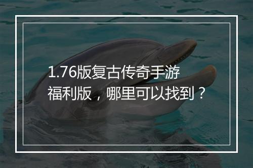 1.76版复古传奇手游福利版，哪里可以找到？