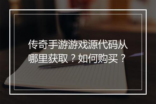 传奇手游游戏源代码从哪里获取？如何购买？