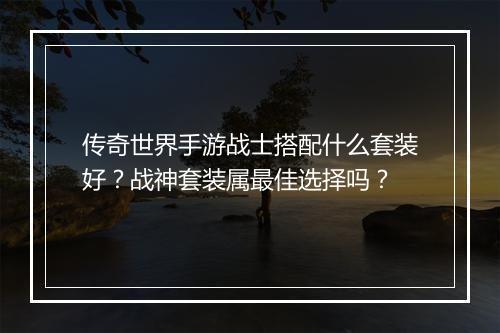 传奇世界手游战士搭配什么套装好？战神套装属最佳选择吗？