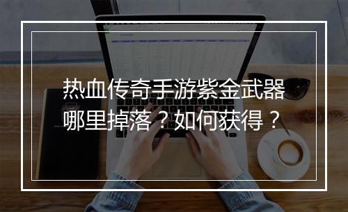 热血传奇手游紫金武器哪里掉落？如何获得？