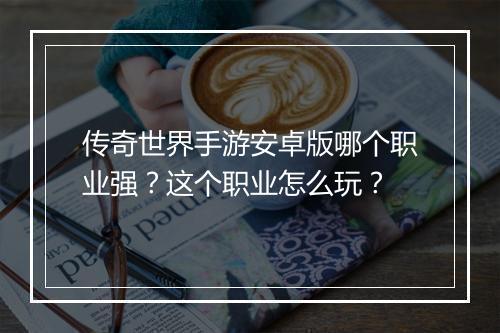 传奇世界手游安卓版哪个职业强？这个职业怎么玩？