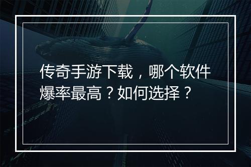 传奇手游下载，哪个软件爆率最高？如何选择？