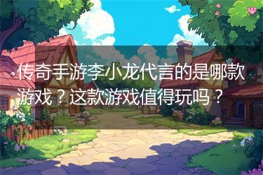 传奇手游李小龙代言的是哪款游戏？这款游戏值得玩吗？