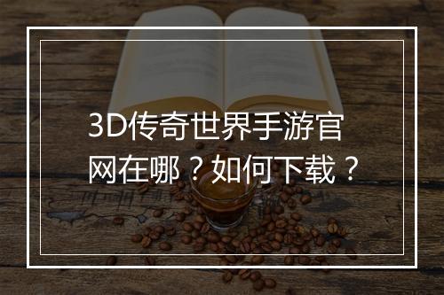 3D传奇世界手游官网在哪？如何下载？