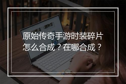 原始传奇手游时装碎片怎么合成？在哪合成？