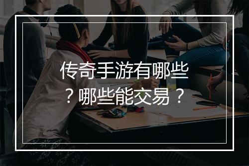 传奇手游有哪些？哪些能交易？