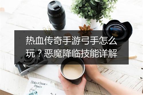 热血传奇手游弓手怎么玩？恶魔降临技能详解