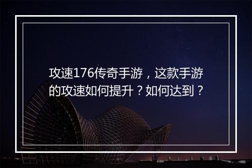 攻速176传奇手游，这款手游的攻速如何提升？如何达到？